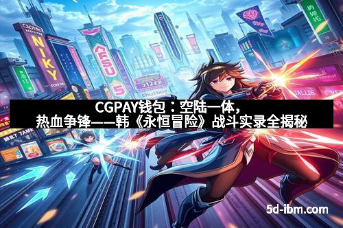 CGPAY钱包：空陆一体，热血争锋——韩《永恒冒险》战斗实录全揭秘
