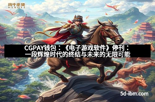 CGPAY钱包：《电子游戏软件》停刊：一段辉煌时代的终结与未来的无限可能